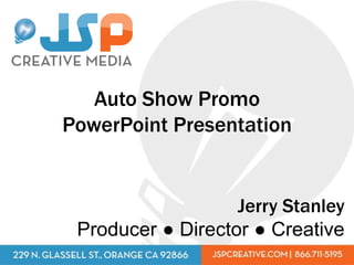 Auto Show Promo
PowerPoint Presentation


                   Jerry Stanley
 Producer ● Director ● Creative
 