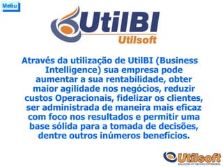 Através da utilização de UtilBI (Business Intelligence) sua empresa pode aumentar a sua rentabilidade, obter maior agilidade nos negócios, reduzir custos Operacionais, fidelizar os clientes, ser administrada de maneira mais eficaz com foco nos resultados e permitir uma base sólida para a tomada de decisões, dentre outros inúmeros benefícios. Menu 
