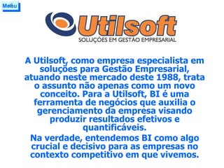 A Utilsoft, como empresa especialista em soluções para Gestão Empresarial, atuando neste mercado deste 1988, trata o assunto não apenas como um novo conceito. Para a Utilsoft, BI é uma ferramenta de negócios que auxilia o gerenciamento da empresa visando produzir resultados efetivos e quantificáveis. Na verdade, entendemos BI como algo crucial e decisivo para as empresas no contexto competitivo em que vivemos. Menu 