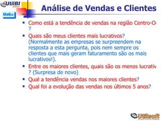 Análise de Vendas e Clientes Como está a tendência de vendas na região Centro-Oeste, especificamente no Estado do Mato Grosso do Sul ?  Quais são meus clientes mais lucrativos ? (Normalmente as empresas se surpreendem na resposta a esta pergunta, pois nem sempre os clientes que mais geram faturamento são os mais lucrativos!). Entre os maiores clientes, quais são os menos lucrativos ? (Surpresa de novo) Qual a tendência vendas nos maiores clientes ?  Qual foi a evolução das vendas nos últimos 5 anos ? Menu 