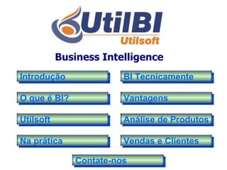Business Intelligence   Introdução O que é BI? Utilsoft Na prática BI Tecnicamente Vantagens Análise de Produtos Vendas e Clientes Contate-nos  