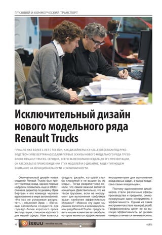 10 6 (85)читайте нас на http://issuu.com/autosila
Исключительный дизайн
нового модельного ряда
RenaultTrucks
ПРОШЛО УЖЕ БОЛЕЕ 6 ЛЕТ С ТЕХ ПОР, КАК ДИЗАЙНЕРЫ ИЗ HALLE DU DESIGN ПОД РУКО-
ВОДСТВОМ ЭРВЕ БЕРТРАНАСОЗДАЛИ ПЕРВЫЕ ЭСКИЗЫ НОВОГО МОДЕЛЬНОГО РЯДА ГРУЗО-
ВИКОВ RENAULT TRUCKS. СЕГОДНЯ, ВСЕГО ЗА НЕСКОЛЬКО НЕДЕЛЬ ДО ЕГО ПРЕЗЕНТАЦИИ,
ОН РАССКАЗАЛ О ПРОИСХОЖДЕНИИ ЭТИХ МОДЕЛЕЙ И О ДИЗАЙНЕ, АКЦЕНТИРУЮЩЕМ
ВНИМАНИЕ НА ФУНКЦИОНАЛЬНОСТИ И ЭКОНОМИЧНОСТИ.
ГРУЗОВОЙ И КОММЕРЧЕСКИЙ ТРАНСПОРТ
Окончательный дизайн новых
моделей Renault Trucks был при-
нят три года назад, однако первые
наброски появились еще в 2006 г.
Сначала директор по дизайну Эрве
Бертран и его команда черпали
вдохновение в мире автомобилей.
«Но нас не устраивал резуль-
тат», – объясняет Эрве, – «Легко-
вые автомобили создаются для
гораздо более короткого срока
эксплуатации, слишком короткого
для нашей сферы. Нам хотелось
создать дизайн, который стал
бы классикой и не вышел бы из
моды». Тогда разработчики по-
няли, что самой важной является
концепция. Действительно, что же
такое грузовик, если не инстру-
мент для выполнения требуемых
задач наиболее эффективным
образом? «Именно эту идею мы
решили воплотить в новом модель-
ном ряду Renault Trucks: предоста-
вить нашим клиентам автомобили,
которые являются эффективными
инструментами для выполнения
ежедневных задач, а также гордо-
стью своих владельцев».
Поэтому вдохновением дизай-
неров стали различные сферы
производства и предметы, симво-
лизирующие идею инструмента и
эффективности. Одним из таких
инструментов стала камера Leica®.
Профессионалы ценят ее за вы-
сокую эффективность, но дизайн
камеры отличается минимализмом,
 
