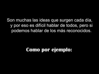 Son muchas las ideas que surgen cada día,
 y por eso es difícil hablar de todos, pero si
  podemos hablar de los más reconocidos.



          Como por ejemplo:
 
