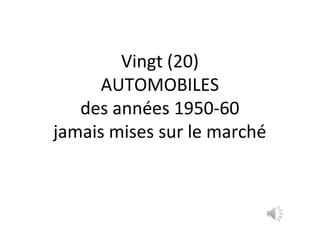 Vingt (20)
AUTOMOBILES
des années 1950-60
jamais mises sur le marché
 