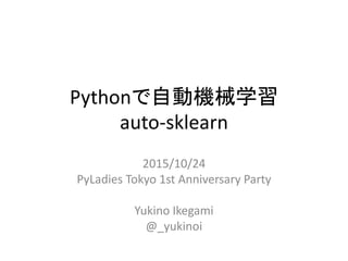 Pythonで機械学習を自動化
auto-sklearn
2015/10/24
PyLadies Tokyo 1st Anniversary Party
Yukino Ikegami
@_yukinoi
 