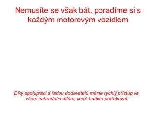 Nemusíte se však bát, poradíme si s
každým motorovým vozidlem
Díky spolupráci s řadou dodavatelů máme rychlý přístup ke
všem nahradním dílům, které budete potřebovat.
 