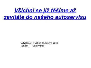 Všichni se již těšíme až
zavítáte do našeho autoservisu
Vytvořeno : v Jičíne 18. března 2013
Vytvořil : Jan Prokeš
 