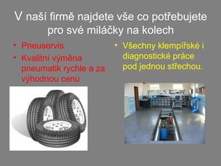V naší firmě najdete vše co potřebujete
pro své miláčky na kolech
• Pneuservis
• Kvalitní výměna
pneumatik rychle a za
výhodnou cenu
• Všechny klempířské i
diagnostické práce
pod jednou střechou.
 