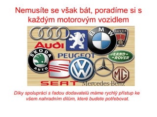Nemusíte se však bát, poradíme si s
každým motorovým vozidlem
Díky spolupráci s řadou dodavatelů máme rychlý přístup ke
všem nahradním dílům, které budete potřebovat.
 