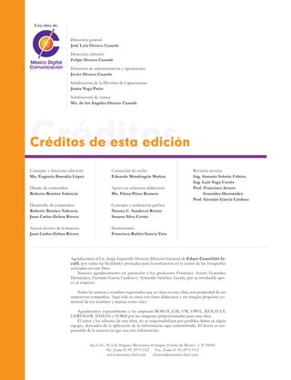CréditosCréditos de esta edición
Concepto y dirección editorial:
Ma. Eugenia Buendía López
Diseño de contenidos:
Roberto Benítez Valencia
Desarrollo de contenidos:
Roberto Benítez Valencia
Juan Carlos Ochoa Rivera
Asesor técnico de la materia:
Juan Carlos Ochoa Rivera
Dirección general:
José Luis Orozco Cuautle
Dirección editorial:
Felipe Orozco Cuautle
Dirección de administración y operaciones:
Javier Orozco Cuautle
Subdirectora de la División de Capacitación:
Juana Vega Parra
Subdirectora de ventas:
Ma. de los Angeles Orozco Cuautle
Agradecemos al Lic. Jorge Izquierdo Herrera, Director General de Edayo Cuautitlán Iz-
calli, por todas las facilidades prestadas para la realización en la sesión de las fotografías
utilizadas en este libro.
Nuestro agradecimiento en particular a los profesores Francisco Arturo González
Hernández, Germán García Cardoso y Armando Sánchez Zavala, por su invaluable apo-
yo al respecto.
Todas las marcas y nombres registrados que se citan en esta obra, son propiedad de sus
respectivas compañías. Aquí sólo se citan con fines didácticos y sin ningún propósito co-
mercial de los nombres y marcas como tales.
Agradecemos especialmente a las empresas BOSCH, GM, VW, OPEL, RENAULT,
CHRYSLER, NISSAN y FORD por las imágenes proporcionadas para esta obra.
El autor y los editores de esta obra, no se responsabilizan por posibles daños en algún
equipo, derivados de la aplicación de la información aquí suministrada. El lector es res-
ponsable de la manera en que usa esta información.
Corrección de estilo:
Eduardo Mondragón Muñoz
Apoyo en refuerzos didácticos:
Ma. Elena Pérez Romero
Concepto y realización gráfica:
Norma C. Sandoval Rivero
Susana Silva Cortés
Ilustraciones:
Francisco Rubén García Vera
Revisión técnica:
Ing. Antonio Solorio Urbina
Ing. Luis Vega Cortés
Prof. Francisco Arturo
González Hernández
Prof. Germán García Cardoso
Una obra de:
Sur 6 No. 10, Col. Hogares Mexicanos, Ecatepec, Estado de México C.P. 55040
Tel. (Lada 01 55) 2973-1122 Fax. (Lada 01 55) 2973-1123
www.mecanica-facil.com clientes@mecanica-facil.com
 