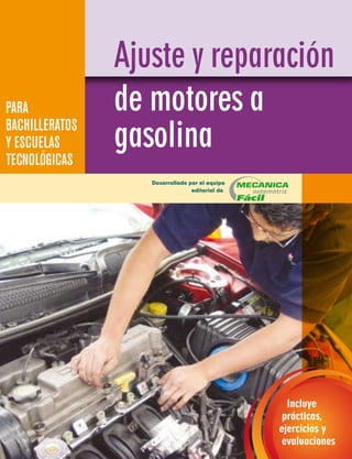 PARA
BACHILLERATOS
Y ESCUELAS
TECNOLÓGICAS
Ajuste y reparación
de motores a
gasolina
Desarrollado por el equipo
editorial de
Incluye
prácticas,
ejercicios y
evaluaciones
 