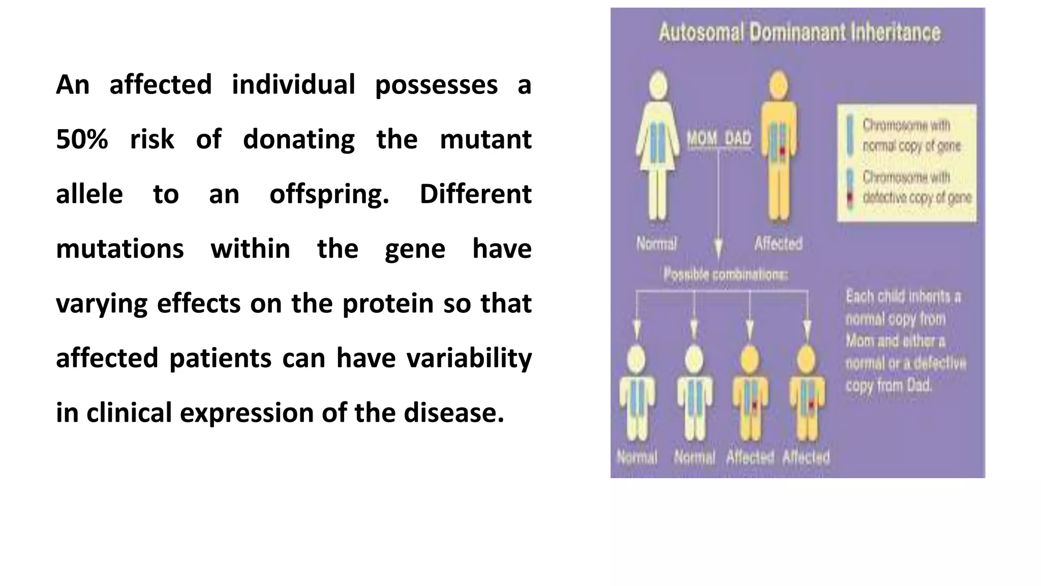 An affected individual possesses a
50% risk of donating the mutant
allele to an offspring. Different
mutations within the gene have
varying effects on the protein so that
affected patients can have variability
in clinical expression of the disease.
 