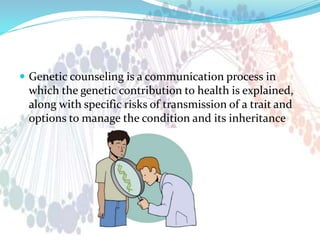  Genetic counseling is a communication process in
which the genetic contribution to health is explained,
along with specific risks of transmission of a trait and
options to manage the condition and its inheritance
 
