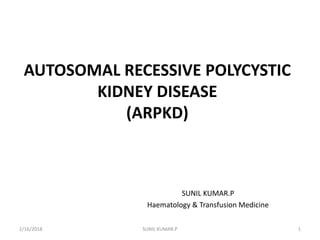 AUTOSOMAL RECESSIVE POLYCYSTIC
KIDNEY DISEASE
(ARPKD)
SUNIL KUMAR.P
Haematology & Transfusion Medicine
2/16/2018 1SUNIL KUMAR.P
 