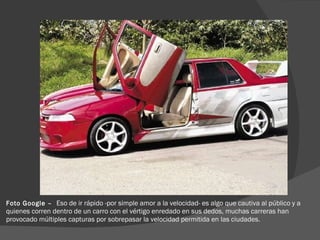 Foto Google –  Eso de ir rápido -por simple amor a la velocidad- es algo que cautiva al público y a quienes corren dentro de un carro con el vértigo enredado en sus dedos, muchas carreras han provocado múltiples capturas por sobrepasar la velocidad permitida en las ciudades. 
