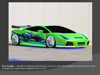 Foto Google –  He aquí un fabuloso ejemplo de lo que es un carro personalizado “sinceramente un carro de estos es un sueño para cualquier joven o no??” 