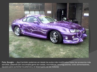 Foto Google –  ¡ Aquí también podemos ver desde los autos más modificados hasta los accesorios más sencillos, pasando por una amplia gama de ruedas, neumáticos, amortiguadores, turbo alimentadores, equipos para aumentar la potencia y el desempeño de los motores 
