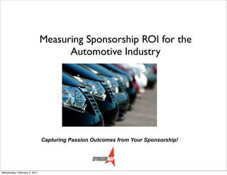 Measuring Sponsorship ROI for the
                                    Automotive Industry




                              Capturing Passion Outcomes from Your Sponsorship!




Wednesday, February 2, 2011
 