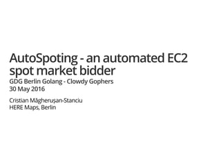 AutoSpoting - an automated EC2
spot market bidder
GDG Berlin Golang - Clowdy Gophers
30 May 2016
Cristian Măgherușan-Stanciu
HERE Maps, Berlin
 