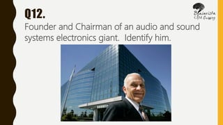 Q12.
Founder and Chairman of an audio and sound
systems electronics giant. Identify him.
 