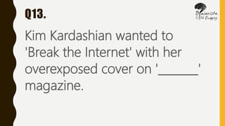 Q13.
Kim Kardashian wanted to
'Break the Internet' with her
overexposed cover on '_______'
magazine.
 