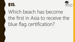 Q15.
Which beach has become
the first in Asia to receive the
blue flag certification?
 