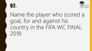Q2.
Name the player who scored a
goal, for and against his
country in the FIFA WC FINAL
2018
 