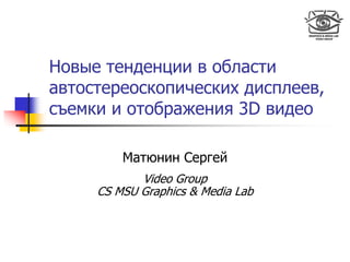 Новые тенденции в области
автостереоскопических дисплеев,
съемки и отображения 3D видео

         Матюнин Сергей
            Video Group
     CS MSU Graphics & Media Lab
 