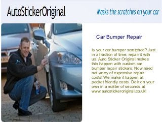Car Bumper Repair 
Is your car bumper scratched? Just 
in a fraction of time, repair it with 
us. Auto Sticker Original makes 
this happen with custom car 
bumper repair stickers. Now need 
not worry of expensive repair 
costs! We make it happen at 
pocket friendly costs. Do it on your 
own in a matter of seconds at 
www.autostickeroriginal.co.uk! 
 