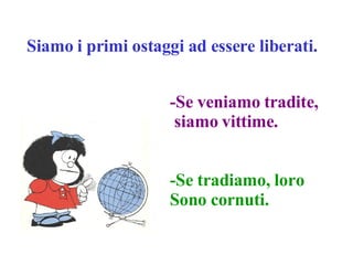 Siamo i primi ostaggi ad essere liberati. -Se veniamo tradite, siamo vittime. -Se tradiamo, loro Sono cornuti. 