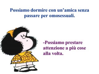 Possiamo dormire con un’amica senza passare per omosessuali. -Possiamo prestare attenzione a più cose  alla volta. 