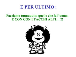 E PER ULTIMO: Facciamo tuuuuuutto quello che fa l’uomo, E CON CON I TACCHI ALTI…!!! 