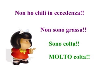 Non ho chili in eccedenza!! Non sono grassa!!  Sono colta!! MOLTO colta!! 