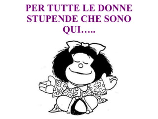 PER TUTTE LE DONNE STUPENDE CHE SONO QUI….. 