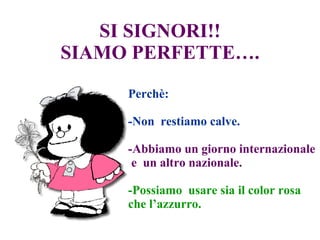 SI SIGNORI!! SIAMO PERFETTE…. Perchè: -Non  restiamo calve. -Abbiamo un giorno internazionale  e  un altro nazionale. -Possiamo  usare sia il color rosa che l’azzurro. 