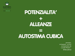 POTENZIALITA’
+
ALLEANZE
=
AUTOSTIMA CUBICA
pensato,
sviluppato , scritto
e presentato da 
Lucilla Rizzini -
Ellecubica
 