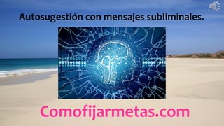 Comofijarmetas.com
Autosugestión con mensajes subliminales.
 