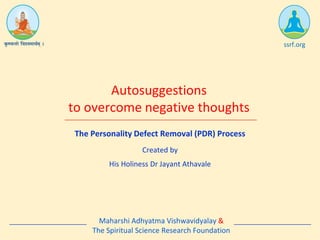 The Personality Defect Removal (PDR) Process
Autosuggestions
to overcome negative thoughts
ssrf.org
Created by
His Holiness Dr Jayant Athavale
Maharshi Adhyatma Vishwavidyalay &
The Spiritual Science Research Foundation
 