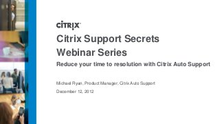 Citrix Support Secrets
Webinar Series
Reduce your time to resolution with Citrix Auto Support


Michael Ryan, Product Manager, Citrix Auto Support

December 12, 2012
 