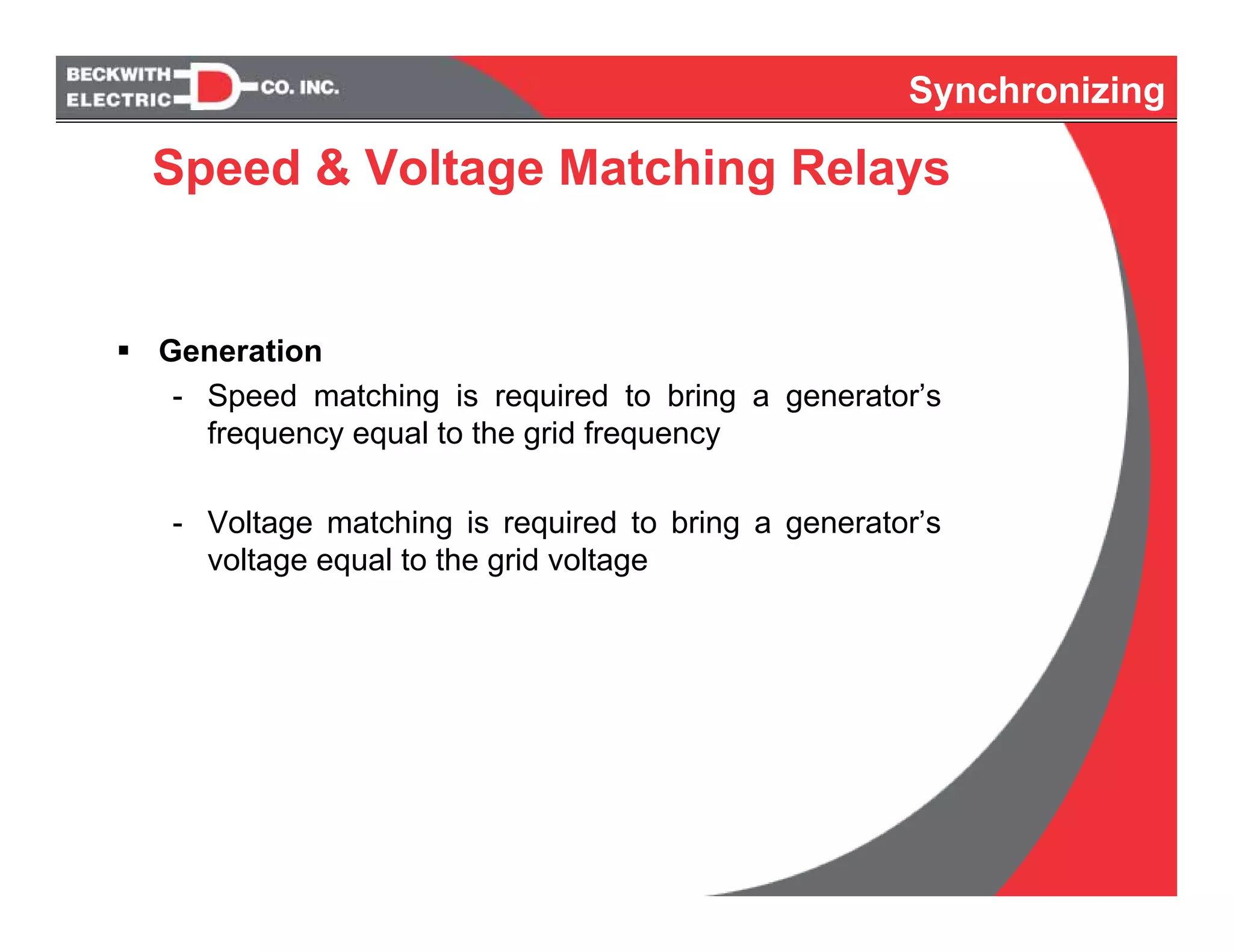 Synchronizing
Generation
- Speed matching is required to bring a generator’s
frequency equal to the grid frequency
- Voltage matching is required to bring a generator’s
voltage equal to the grid voltage
Speed & Voltage Matching Relays
 