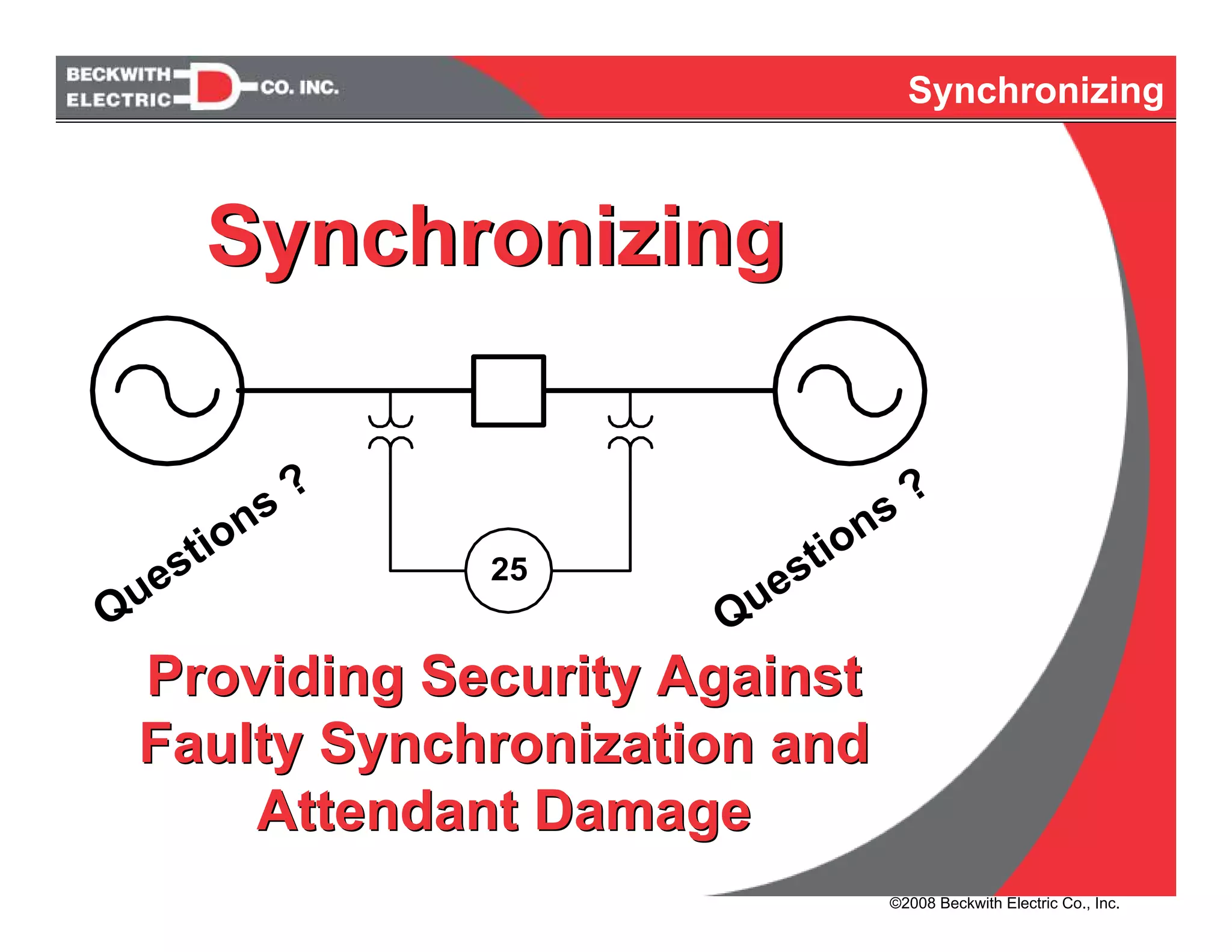 Synchronizing
Providing Security Against
Faulty Synchronization and
Attendant Damage
Providing Security Against
Faulty Synchronization and
Attendant Damage
25
Questions ?
Questions ?
SynchronizingSynchronizing
©2008 Beckwith Electric Co., Inc.
 
