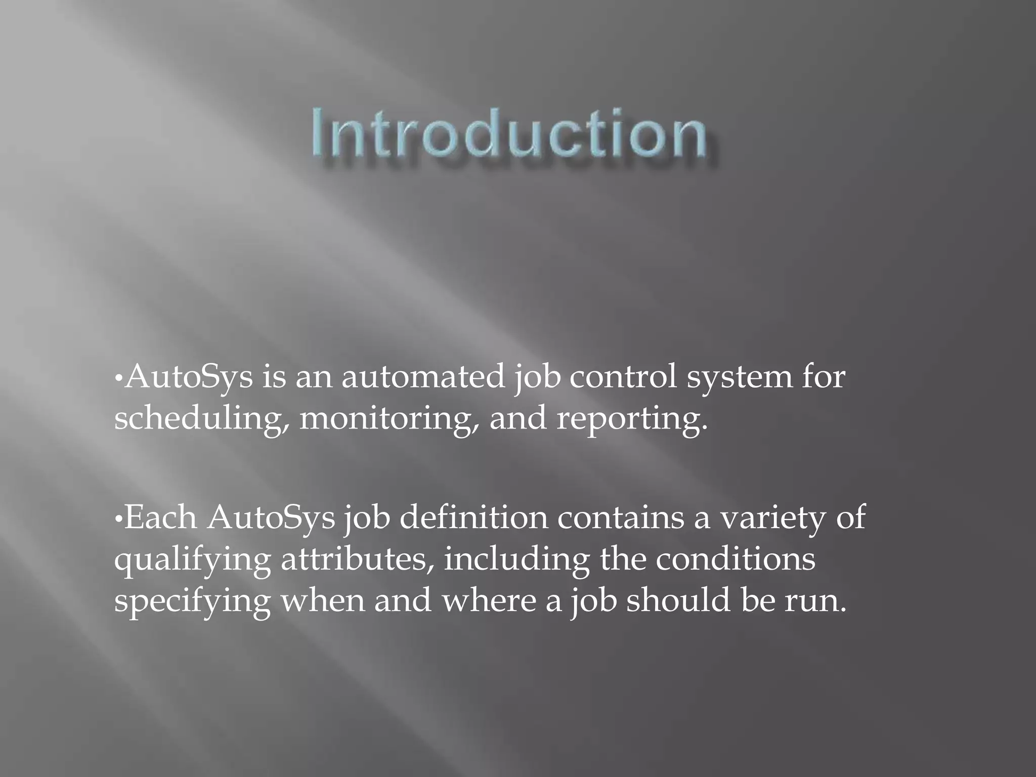 •AutoSys is an automated job control system for 
scheduling, monitoring, and reporting. 
•Each AutoSys job definition contains a variety of 
qualifying attributes, including the conditions 
specifying when and where a job should be run. 
 