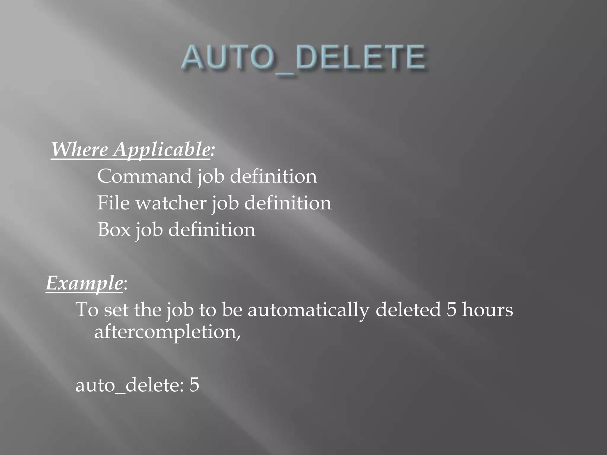 Where Applicable: 
Command job definition 
File watcher job definition 
Box job definition 
Example: 
To set the job to be automatically deleted 5 hours 
aftercompletion, 
auto_delete: 5 
 