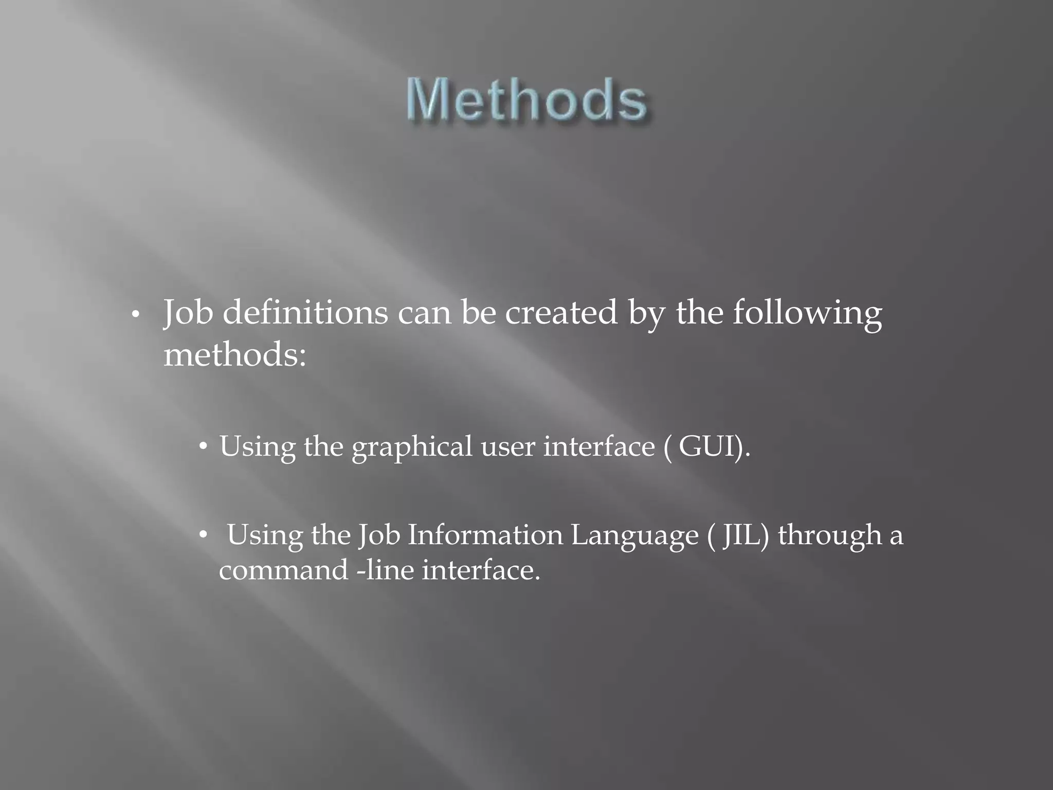 • Job definitions can be created by the following 
methods: 
• Using the graphical user interface ( GUI). 
• Using the Job Information Language ( JIL) through a 
command -line interface. 
 
