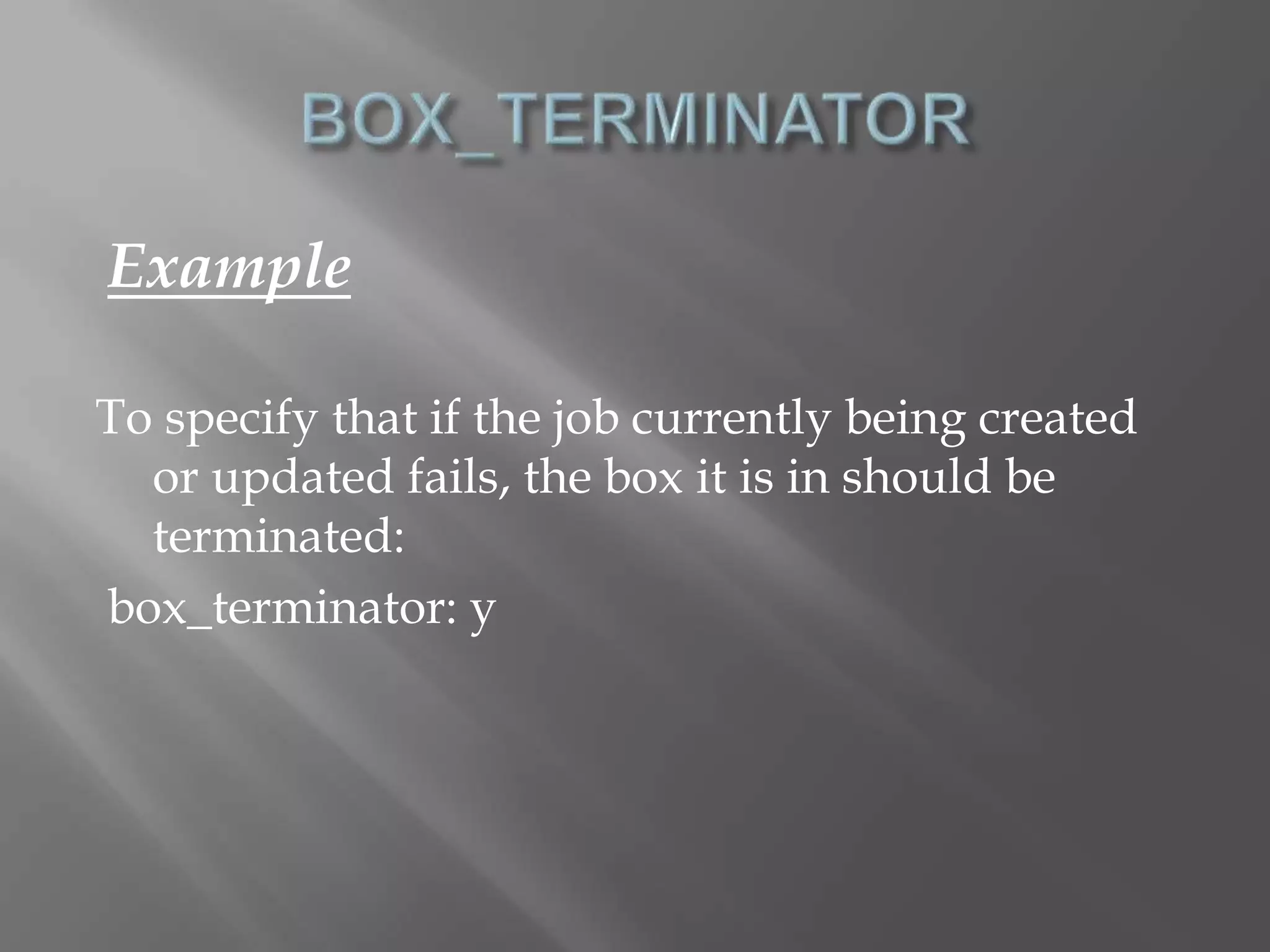 Example 
To specify that if the job currently being created 
or updated fails, the box it is in should be 
terminated: 
box_terminator: y 
 