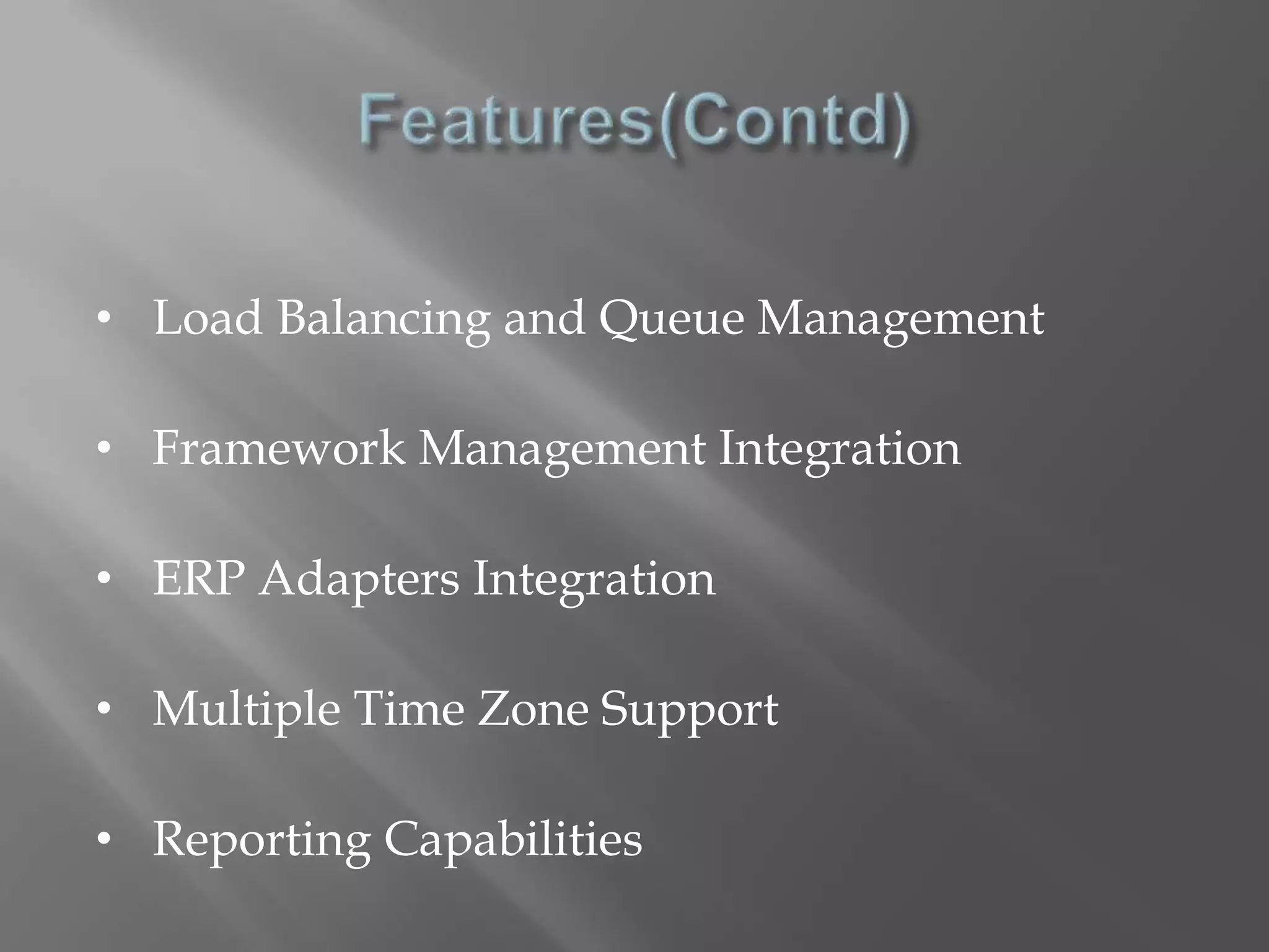 • Load Balancing and Queue Management 
• Framework Management Integration 
• ERP Adapters Integration 
• Multiple Time Zone Support 
• Reporting Capabilities 
 