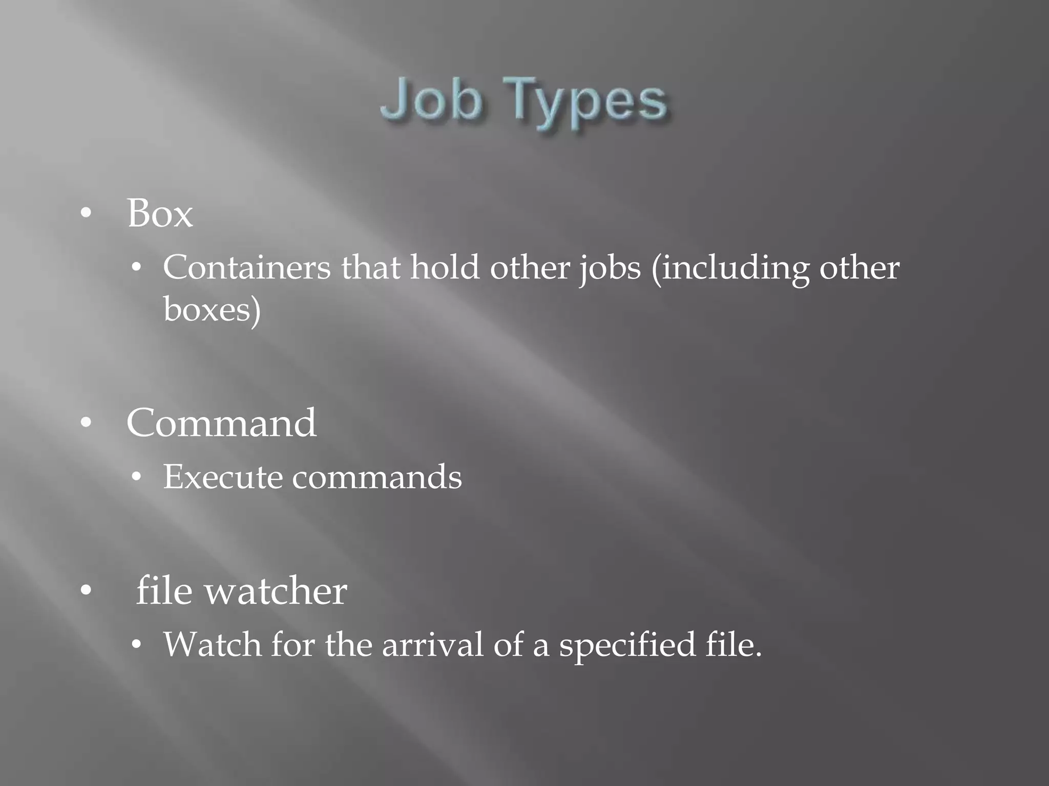 • Box 
• Containers that hold other jobs (including other 
boxes) 
• Command 
• Execute commands 
• file watcher 
• Watch for the arrival of a specified file. 
 