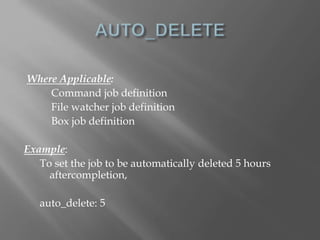 Where Applicable: 
Command job definition 
File watcher job definition 
Box job definition 
Example: 
To set the job to be automatically deleted 5 hours 
aftercompletion, 
auto_delete: 5 
 