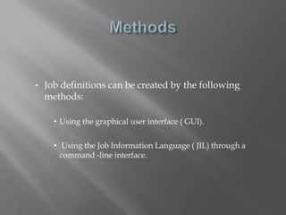 • Job definitions can be created by the following 
methods: 
• Using the graphical user interface ( GUI). 
• Using the Job Information Language ( JIL) through a 
command -line interface. 
 