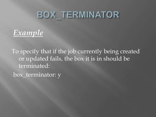 Example 
To specify that if the job currently being created 
or updated fails, the box it is in should be 
terminated: 
box_terminator: y 
 